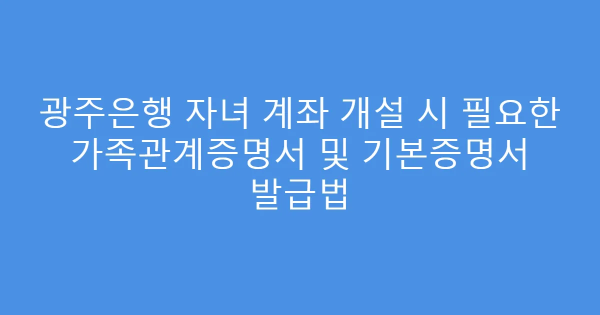 광주은행 자녀 계좌 개설 시 필요한 가족관계증명서 및 기본증명서 발급법