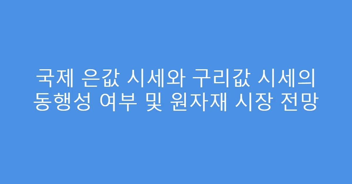 국제 은값 시세와 구리값 시세의 동행성 여부 및 원자재 시장 전망
