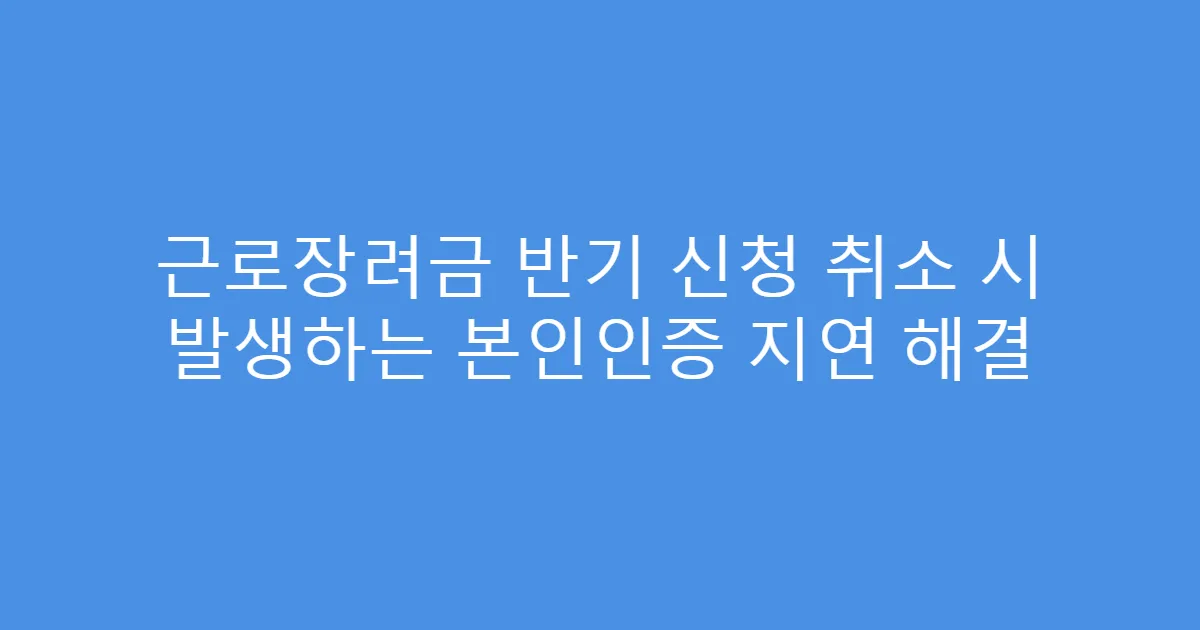 근로장려금 반기 신청 취소 시 발생하는 본인인증 지연 해결