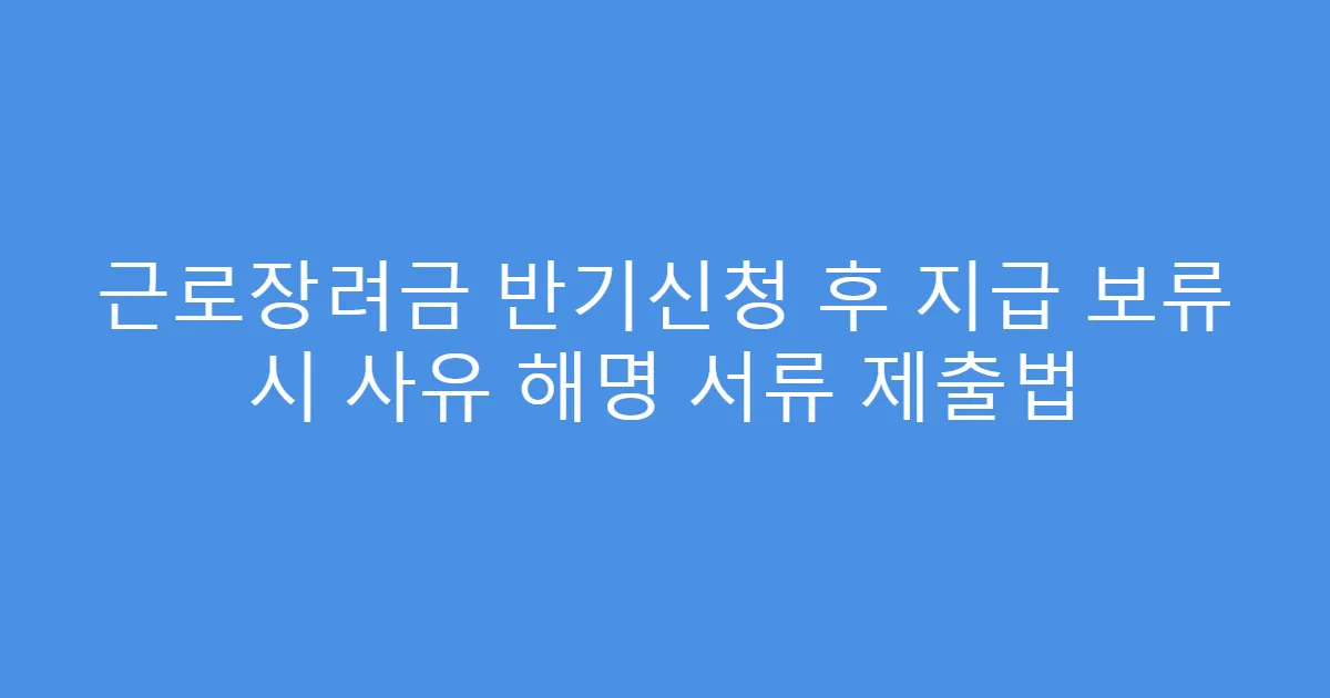 근로장려금 반기신청 후 지급 보류 시 사유 해명 서류 제출법