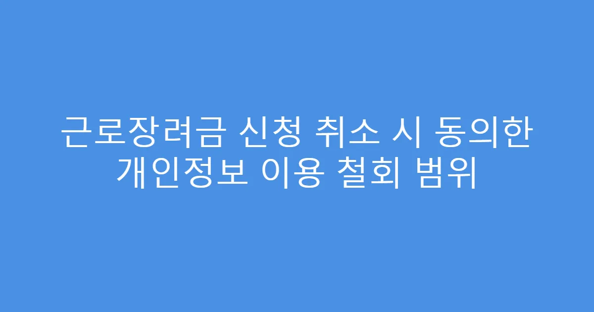 근로장려금 신청 취소 시 동의한 개인정보 이용 철회 범위