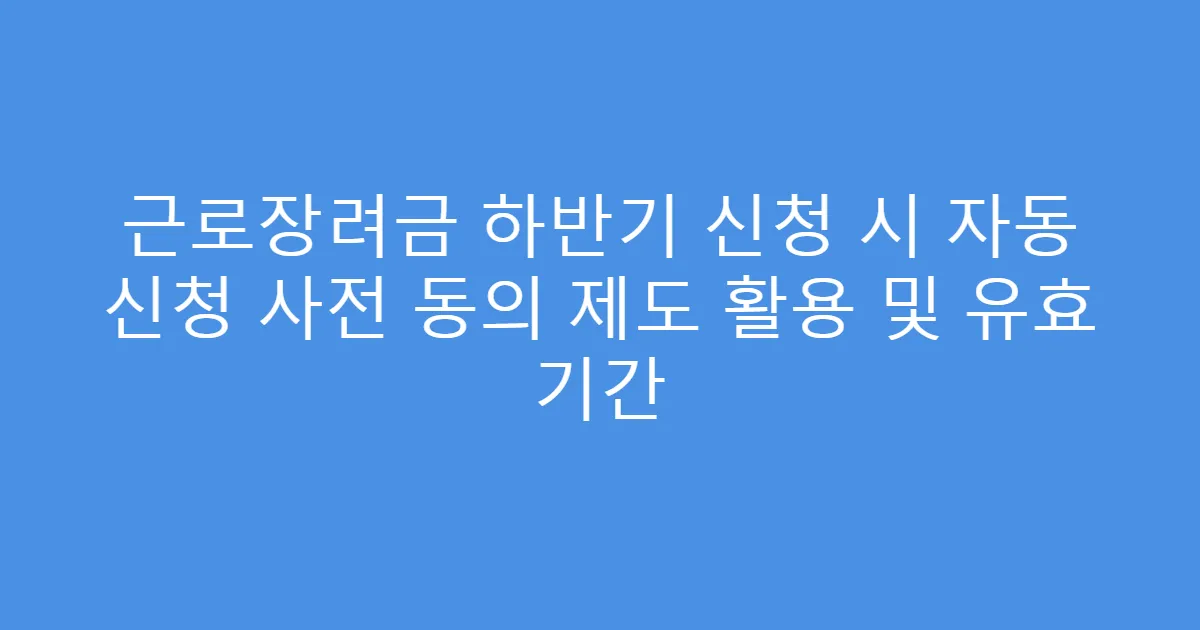 근로장려금 하반기 신청 시 자동 신청 사전 동의 제도 활용 및 유효 기간