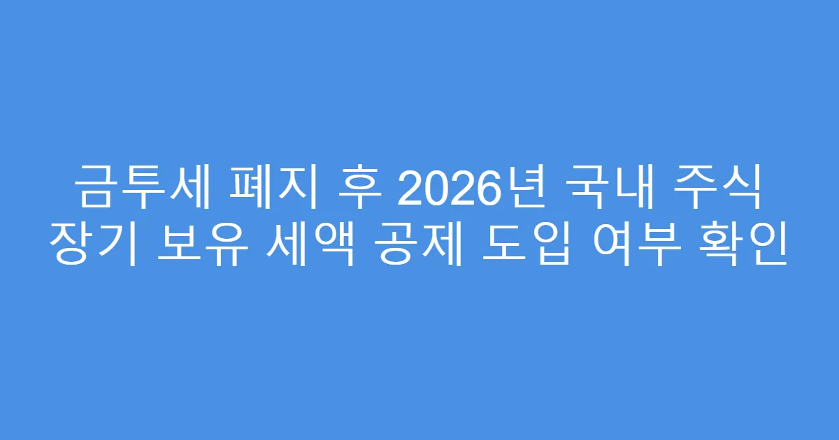 금투세 폐지 후 2026년 국내 주식 장기 보유 세액 공제 도입 여부 확인