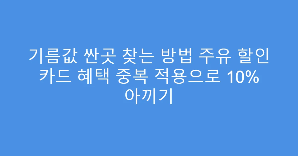 기름값 싼곳 찾는 방법 주유 할인 카드 혜택 중복 적용으로 10% 아끼기