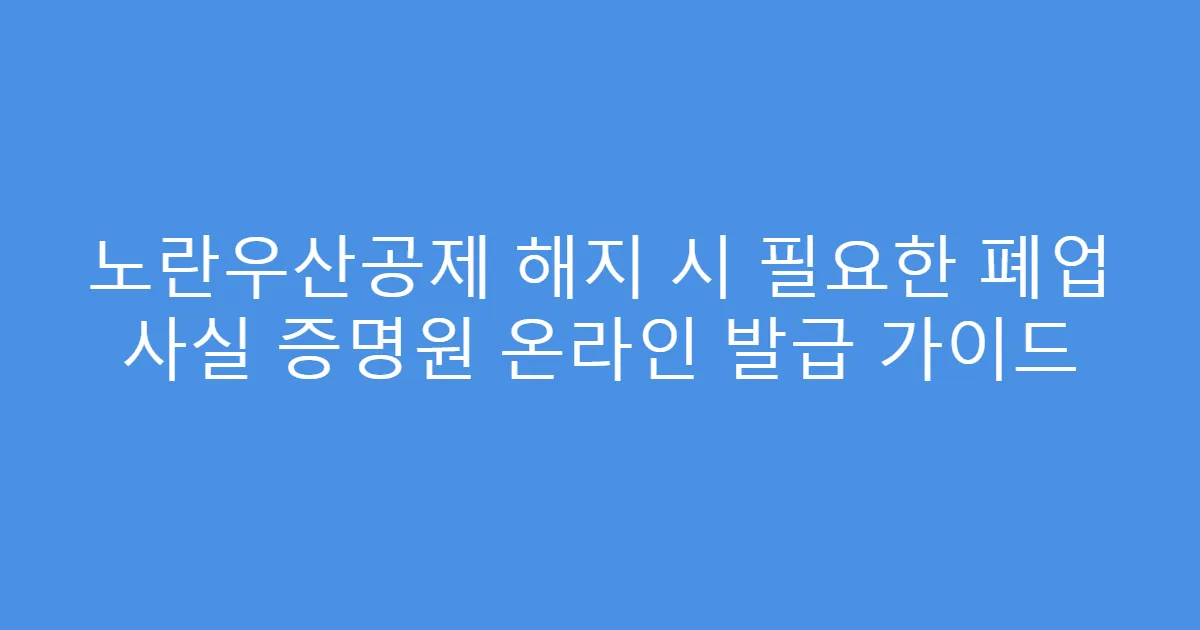 노란우산공제 해지 시 필요한 폐업 사실 증명원 온라인 발급 가이드