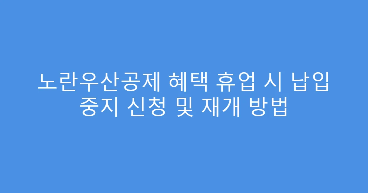 노란우산공제 혜택 휴업 시 납입 중지 신청 및 재개 방법