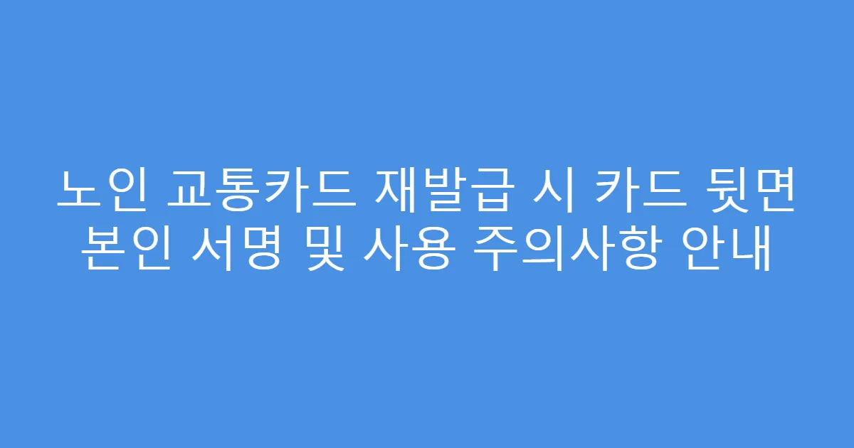 노인 교통카드 재발급 시 카드 뒷면 본인 서명 및 사용 주의사항 안내