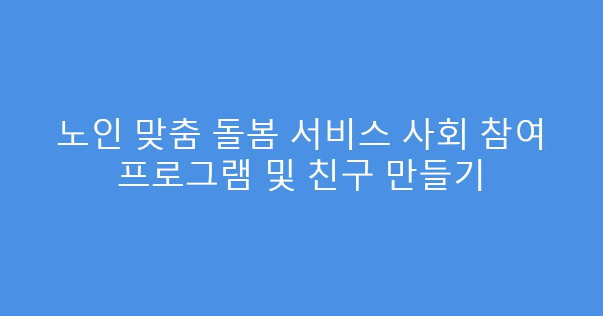 노인 맞춤 돌봄 서비스 사회 참여 프로그램 및 친구 만들기