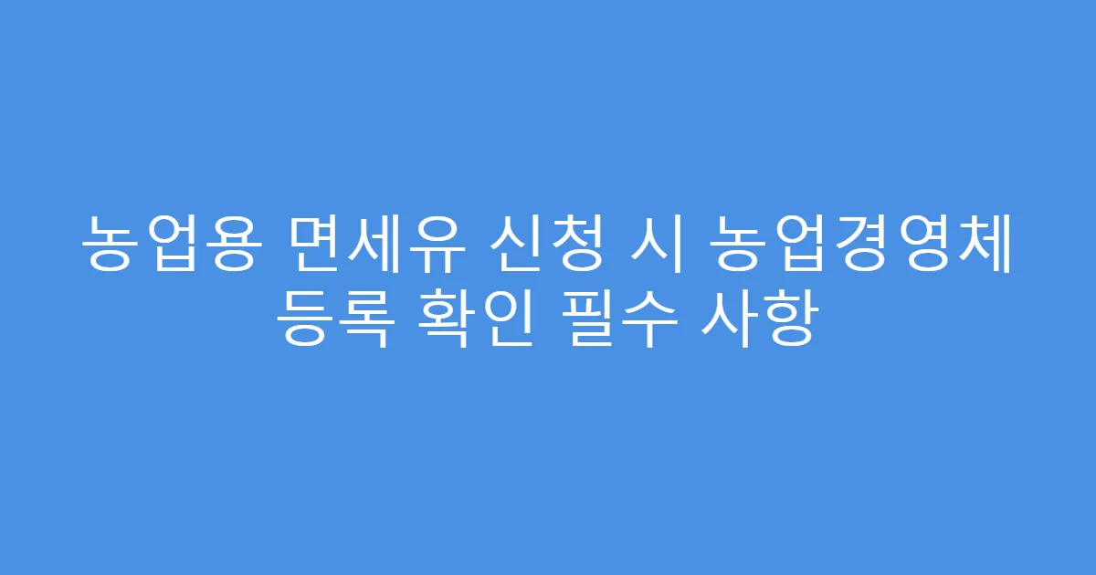 농업용 면세유 신청 시 농업경영체 등록 확인 필수 사항