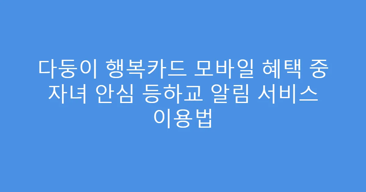 다둥이 행복카드 모바일 혜택 중 자녀 안심 등하교 알림 서비스 이용법