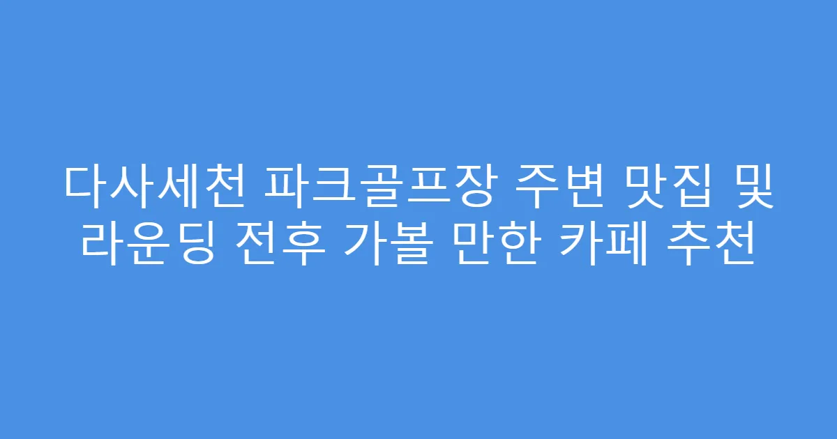 다사세천 파크골프장 주변 맛집 및 라운딩 전후 가볼 만한 카페 추천