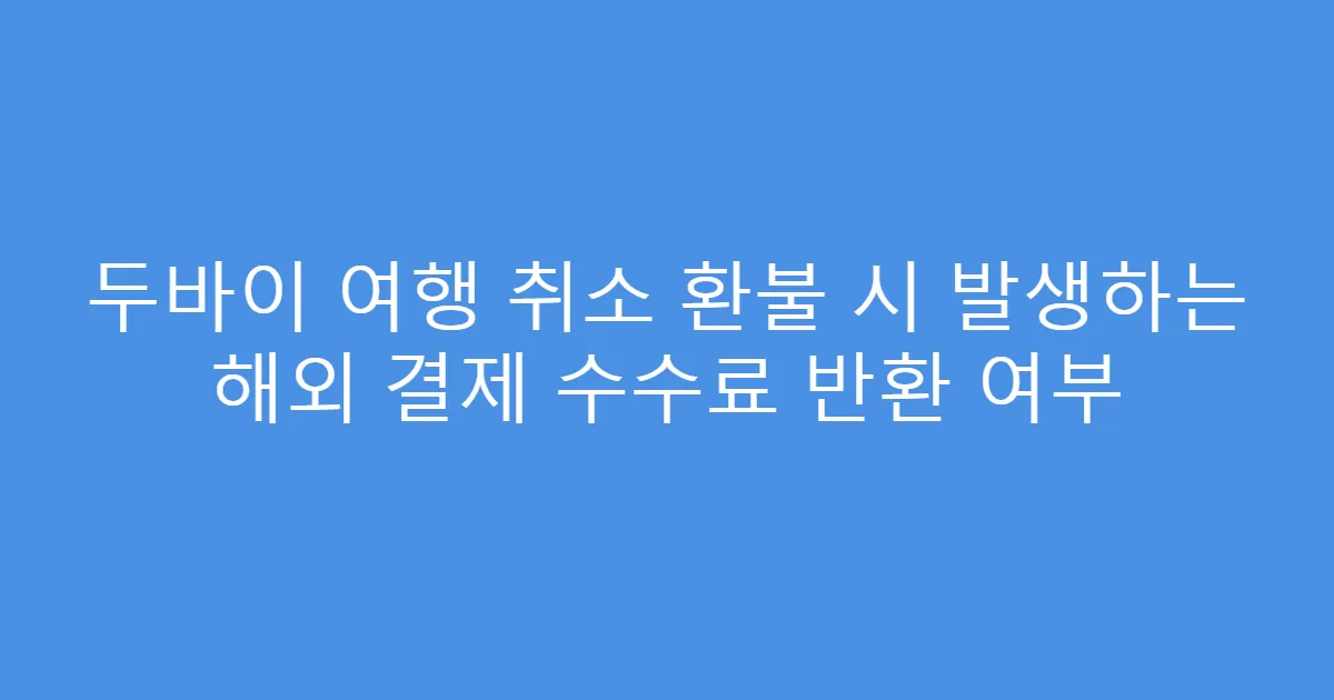 두바이 여행 취소 환불 시 발생하는 해외 결제 수수료 반환 여부