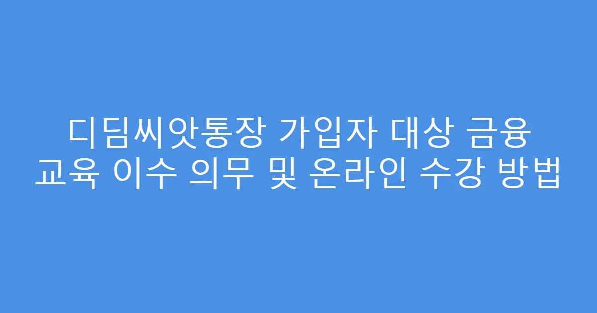 디딤씨앗통장 가입자 대상 금융 교육 이수 의무 및 온라인 수강 방법