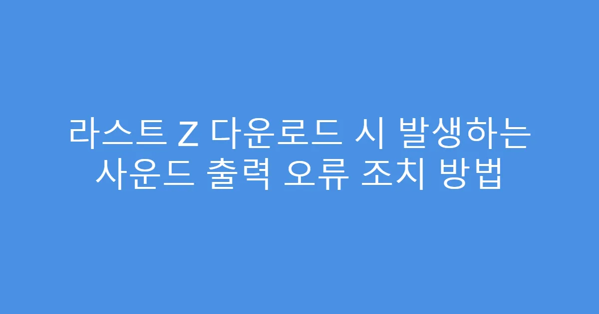 라스트 Z 다운로드 시 발생하는 사운드 출력 오류 조치 방법