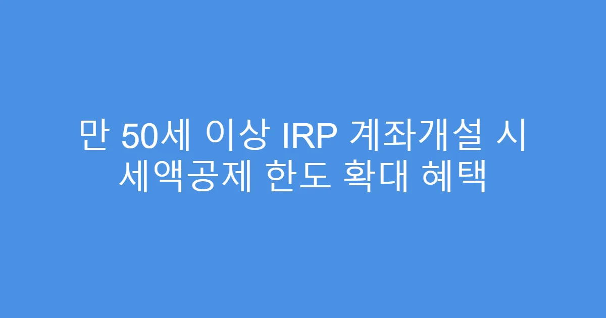 만 50세 이상 IRP 계좌개설 시 세액공제 한도 확대 혜택