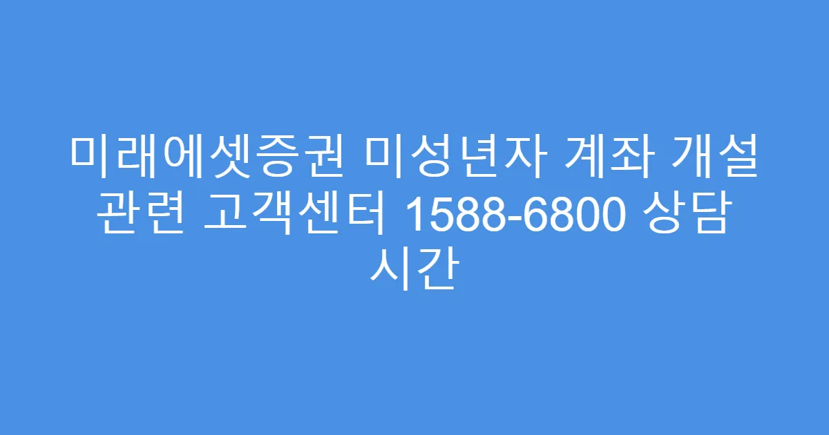 미래에셋증권 미성년자 계좌 개설 관련 고객센터 1588-6800 상담 시간