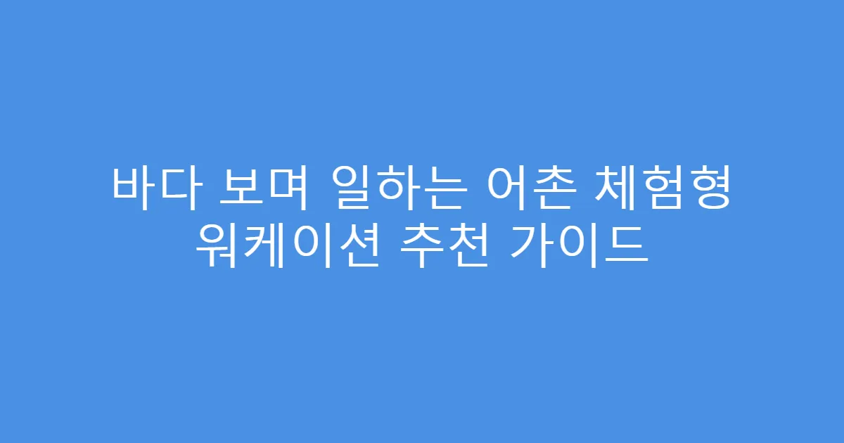 바다 보며 일하는 어촌 체험형 워케이션 추천 가이드