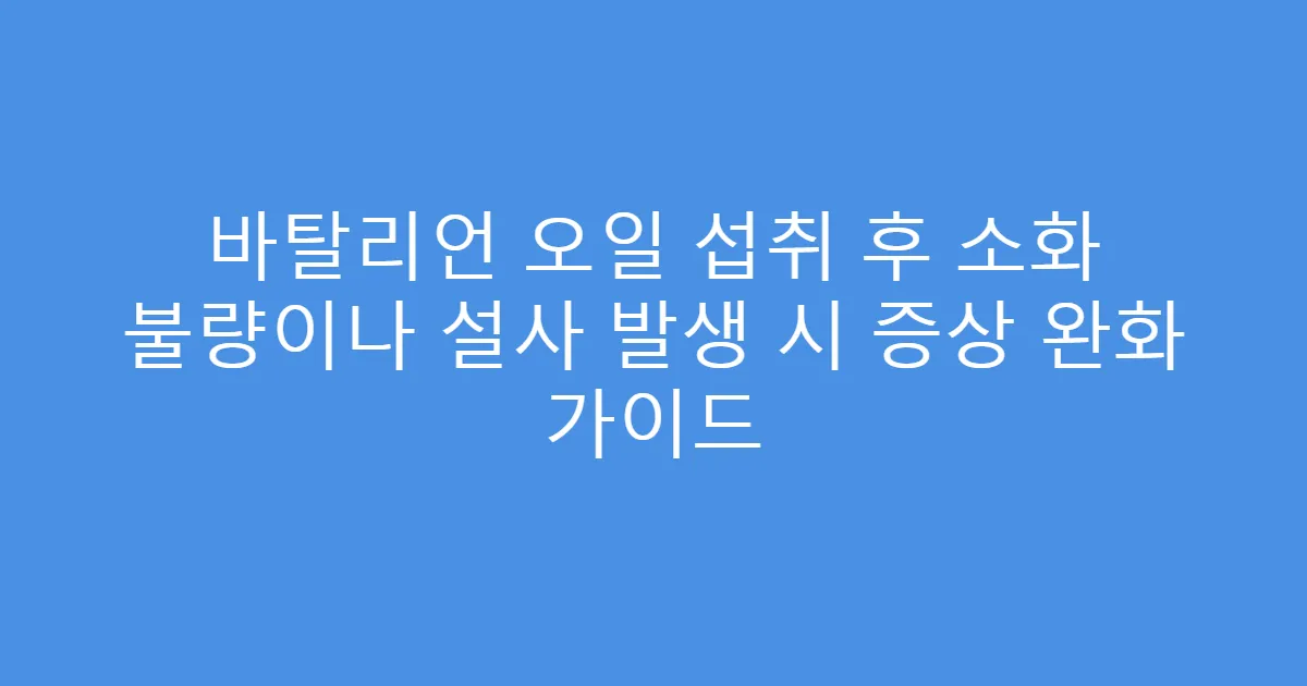 바탈리언 오일 섭취 후 소화 불량이나 설사 발생 시 증상 완화 가이드