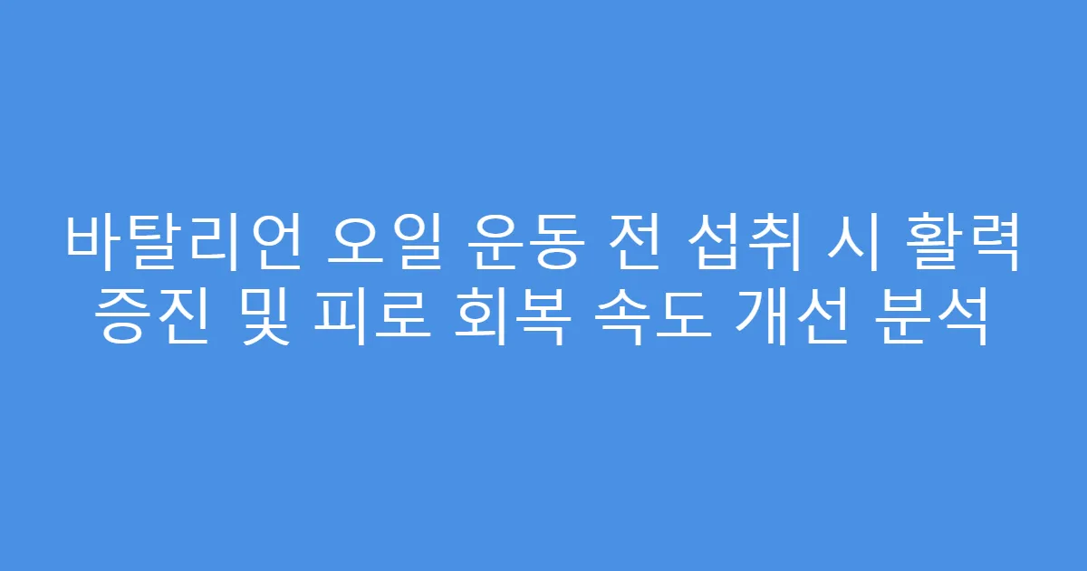 바탈리언 오일 운동 전 섭취 시 활력 증진 및 피로 회복 속도 개선 분석