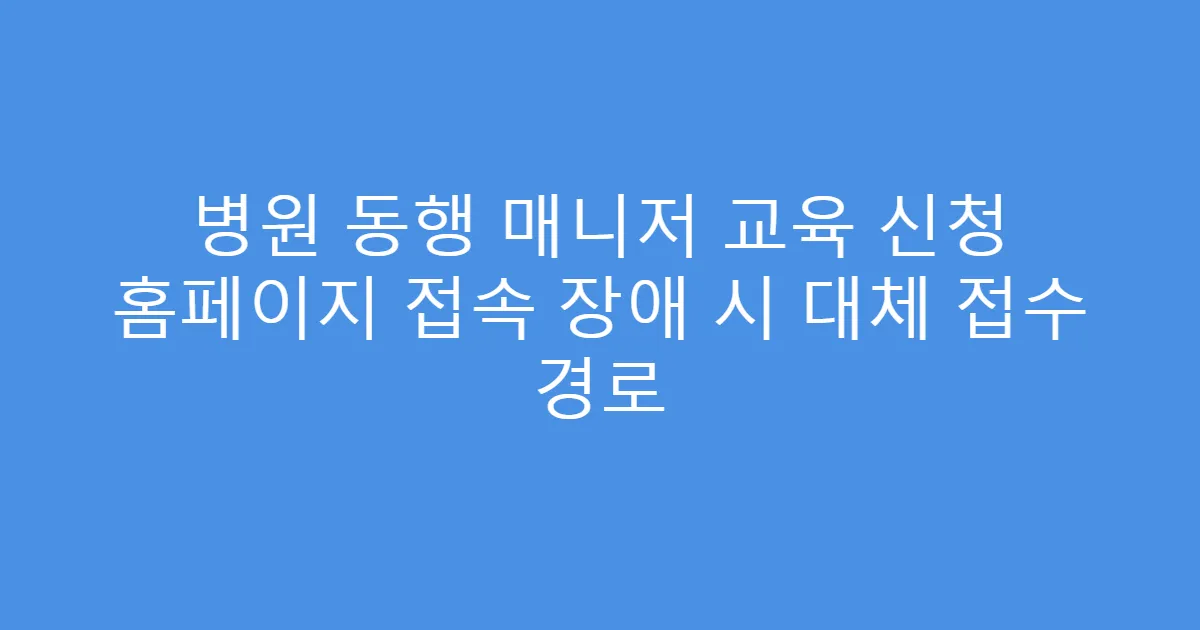 병원 동행 매니저 교육 신청 홈페이지 접속 장애 시 대체 접수 경로