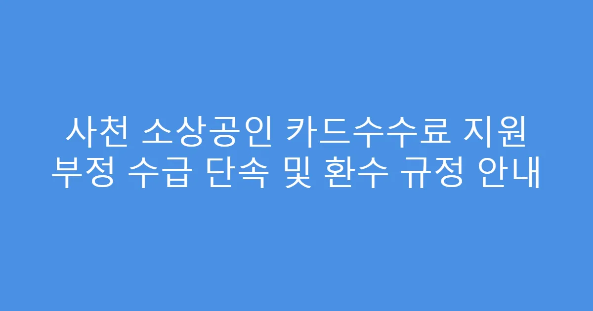 사천 소상공인 카드수수료 지원 부정 수급 단속 및 환수 규정 안내