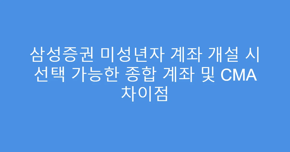 삼성증권 미성년자 계좌 개설 시 선택 가능한 종합 계좌 및 CMA 차이점