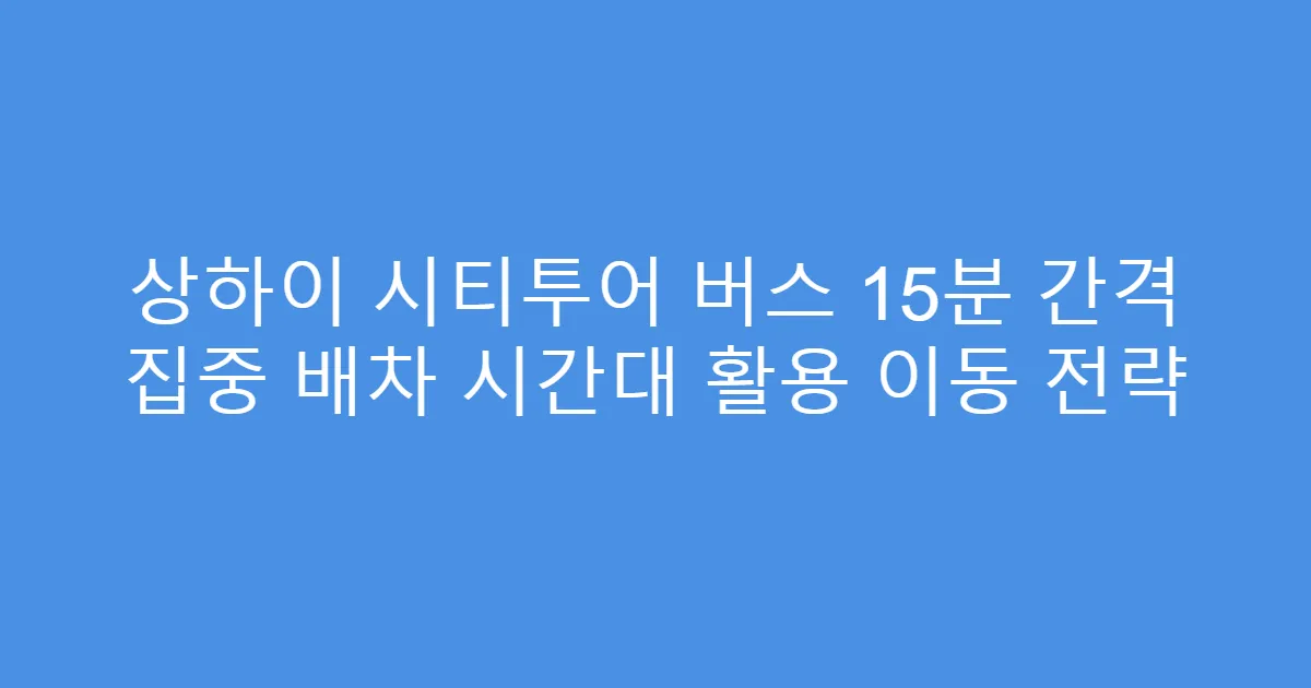 상하이 시티투어 버스 15분 간격 집중 배차 시간대 활용 이동 전략