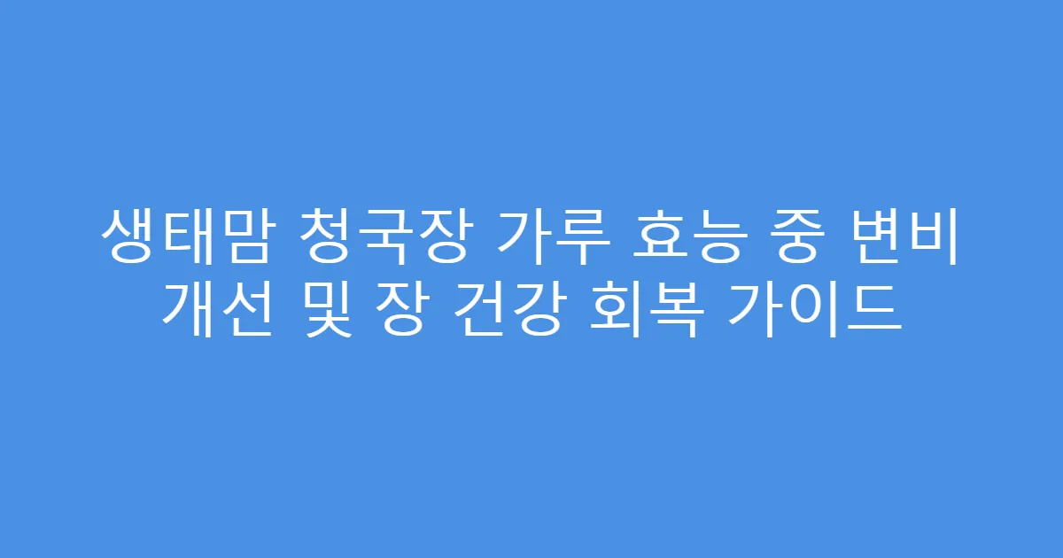 생태맘 청국장 가루 효능 중 변비 개선 및 장 건강 회복 가이드