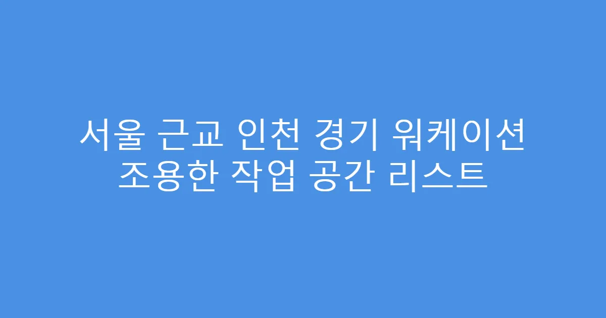서울 근교 인천 경기 워케이션 조용한 작업 공간 리스트