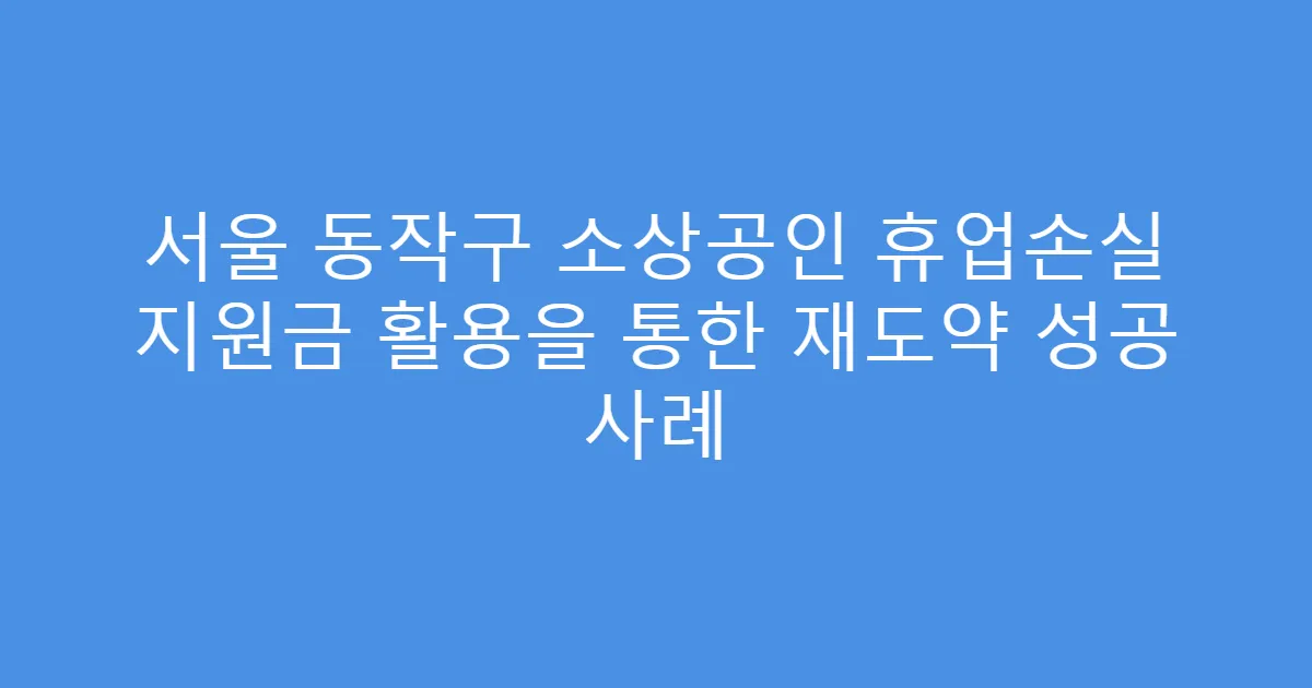 서울 동작구 소상공인 휴업손실 지원금 활용을 통한 재도약 성공 사례