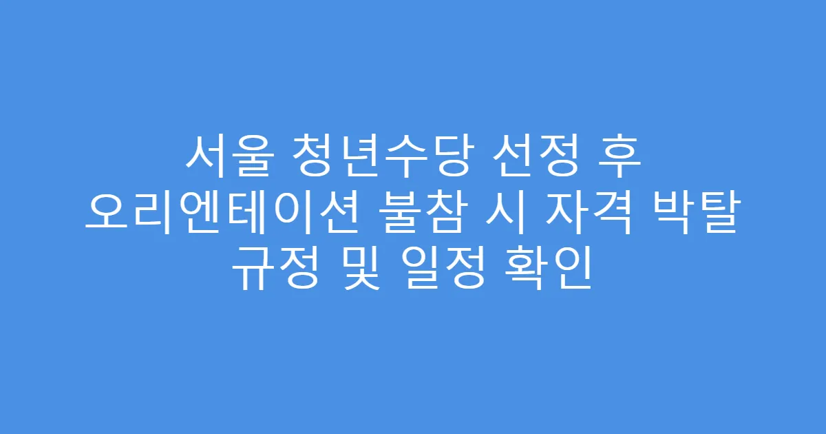 서울 청년수당 선정 후 오리엔테이션 불참 시 자격 박탈 규정 및 일정 확인