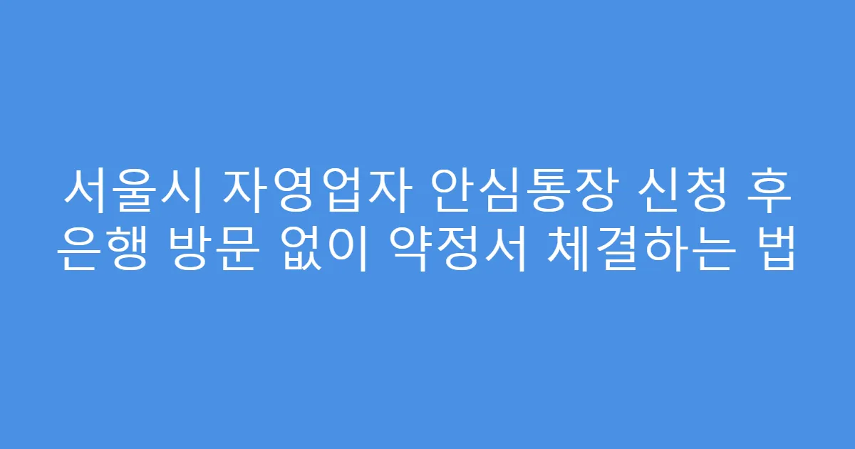 서울시 자영업자 안심통장 신청 후 은행 방문 없이 약정서 체결하는 법