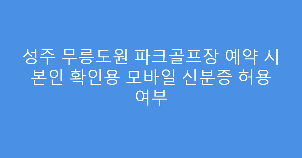 성주 무릉도원 파크골프장 예약 시 본인 확인용 모바일 신분증 허용 여부