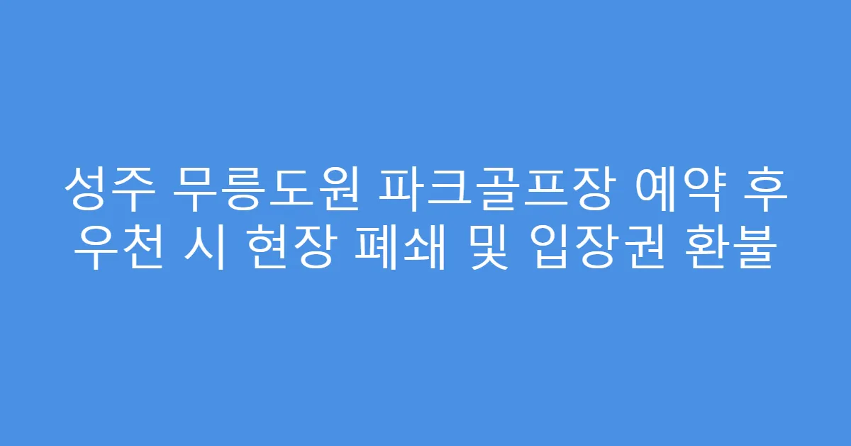 성주 무릉도원 파크골프장 예약 후 우천 시 현장 폐쇄 및 입장권 환불