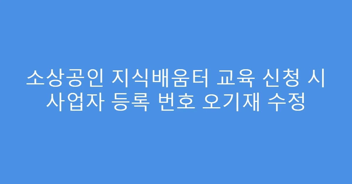 소상공인 지식배움터 교육 신청 시 사업자 등록 번호 오기재 수정