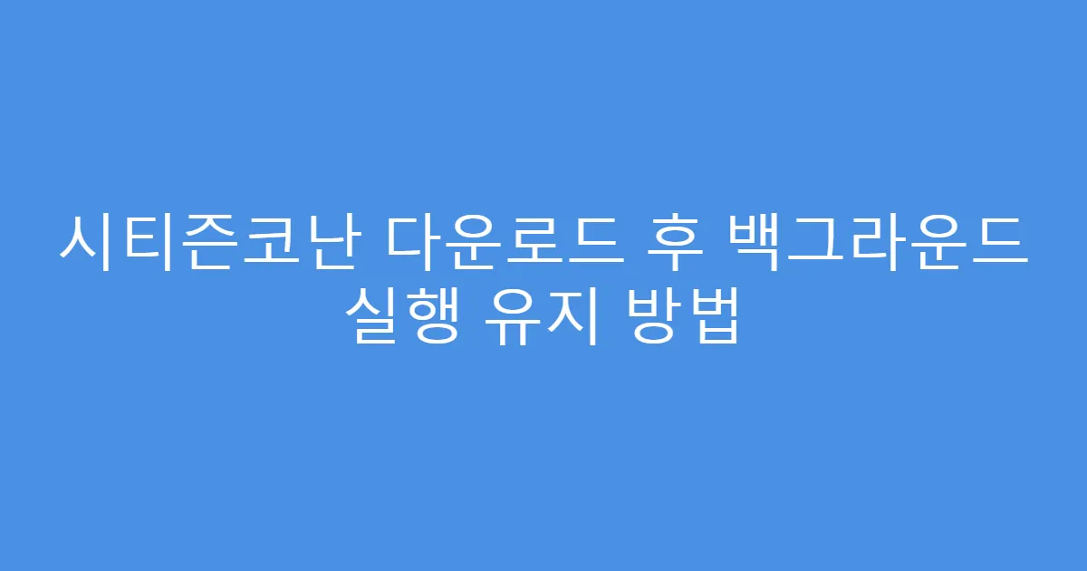 시티즌코난 다운로드 후 백그라운드 실행 유지 방법