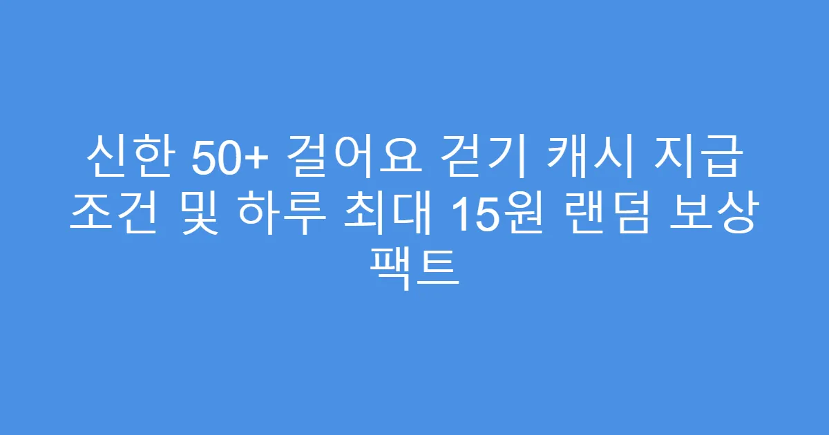 신한 50+ 걸어요 걷기 캐시 지급 조건 및 하루 최대 15원 랜덤 보상 팩트