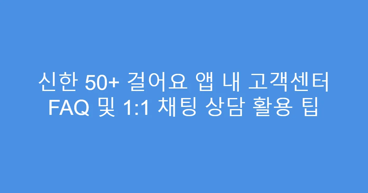 신한 50+ 걸어요 앱 내 고객센터 FAQ 및 1:1 채팅 상담 활용 팁