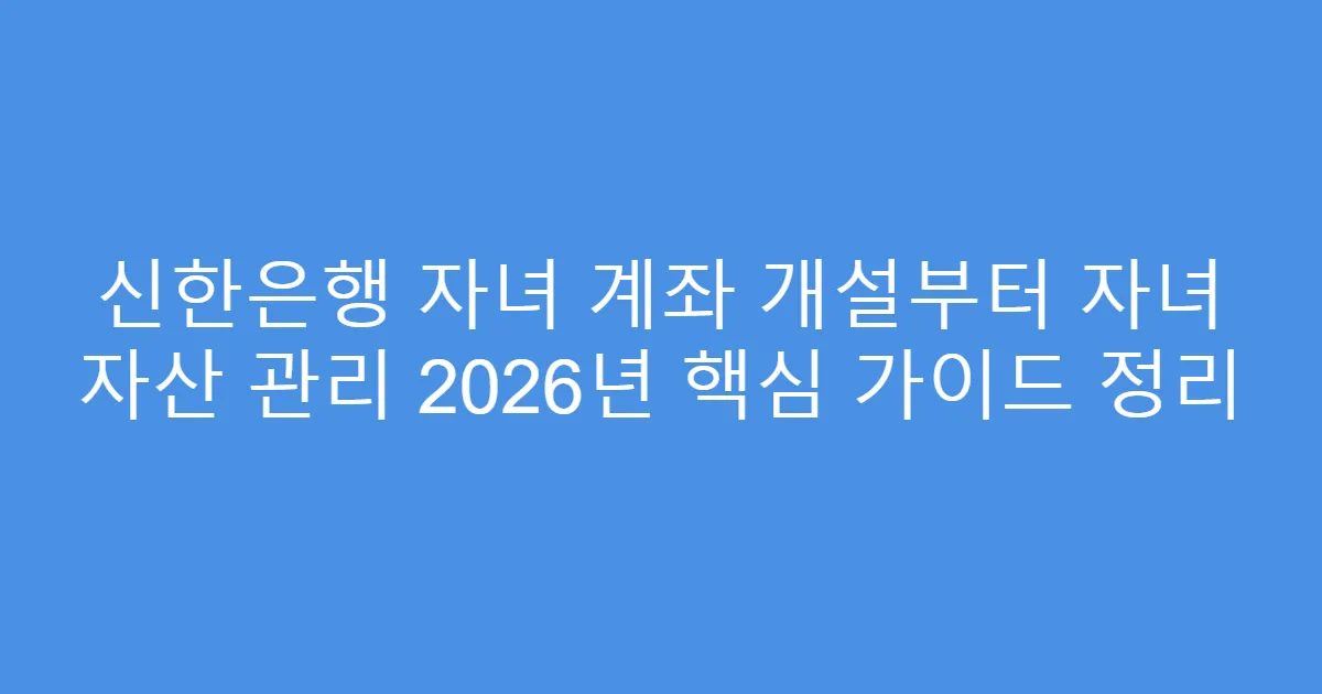 신한은행 자녀 계좌 개설부터 자녀 자산 관리 2026년 핵심 가이드 정리