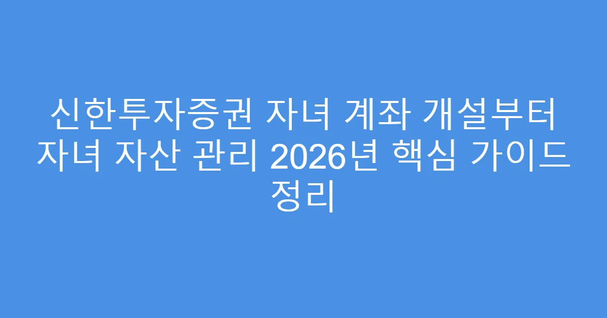 신한투자증권 자녀 계좌 개설부터 자녀 자산 관리 2026년 핵심 가이드 정리
