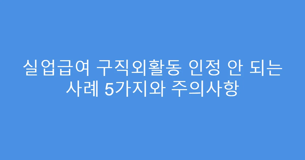 실업급여 구직외활동 인정 안 되는 사례 5가지와 주의사항