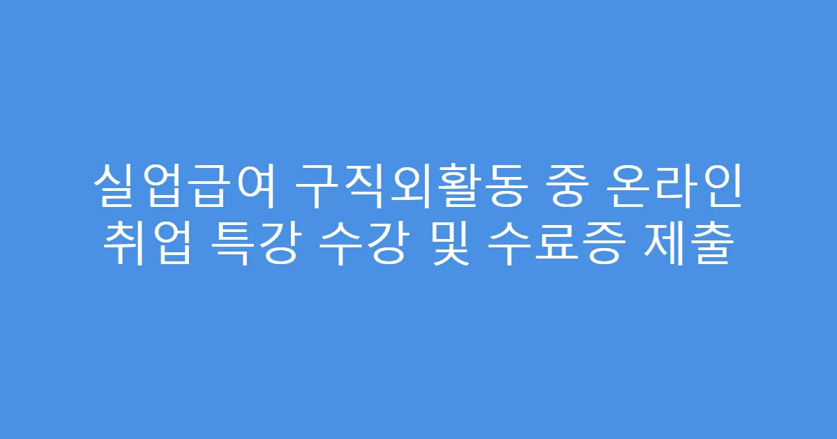 실업급여 구직외활동 중 온라인 취업 특강 수강 및 수료증 제출