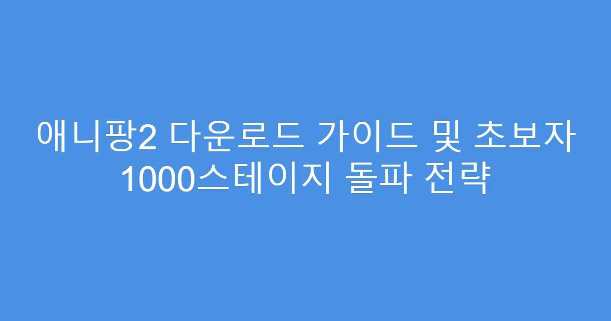 애니팡2 다운로드 가이드 및 초보자 1000스테이지 돌파 전략