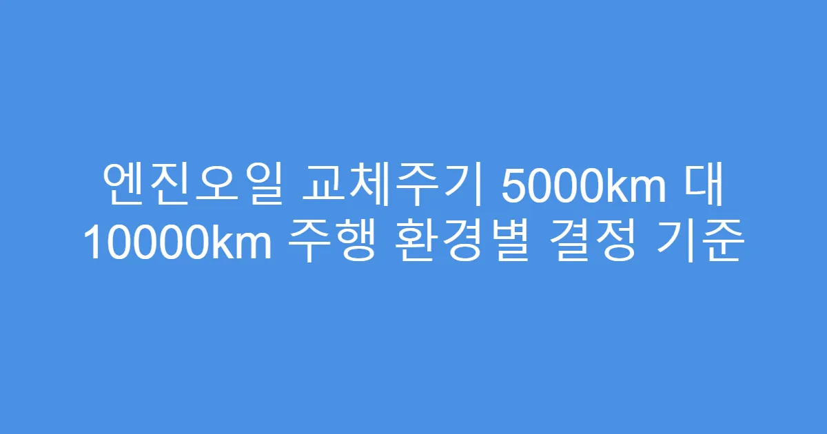 엔진오일 교체주기 5000km 대 10000km 주행 환경별 결정 기준