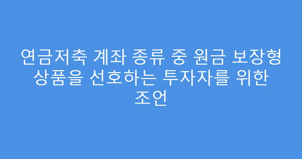 연금저축 계좌 종류 중 원금 보장형 상품을 선호하는 투자자를 위한 조언