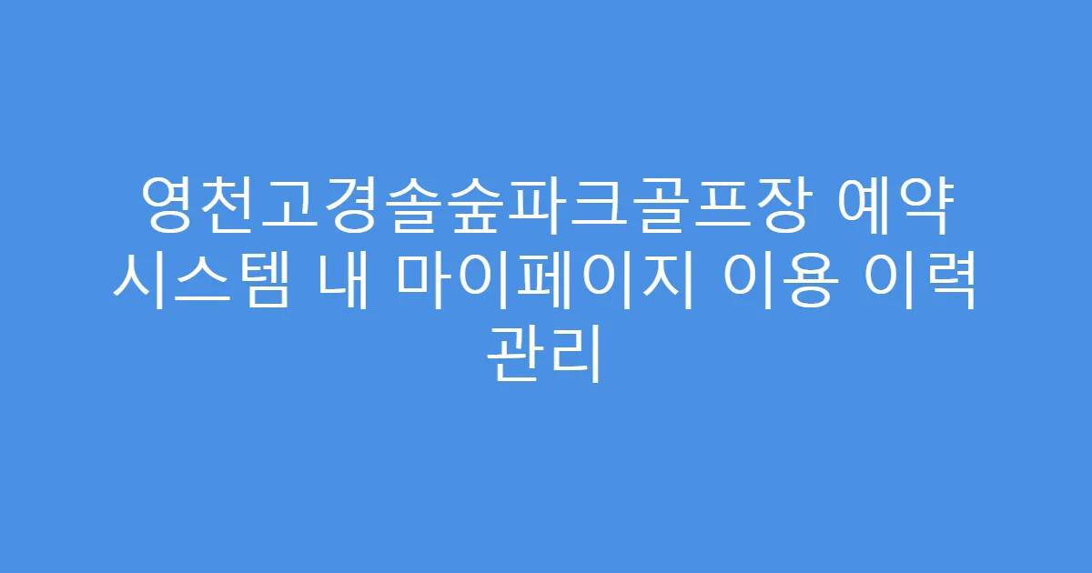영천고경솔숲파크골프장 예약 시스템 내 마이페이지 이용 이력 관리