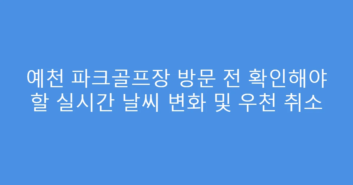 예천 파크골프장 방문 전 확인해야 할 실시간 날씨 변화 및 우천 취소
