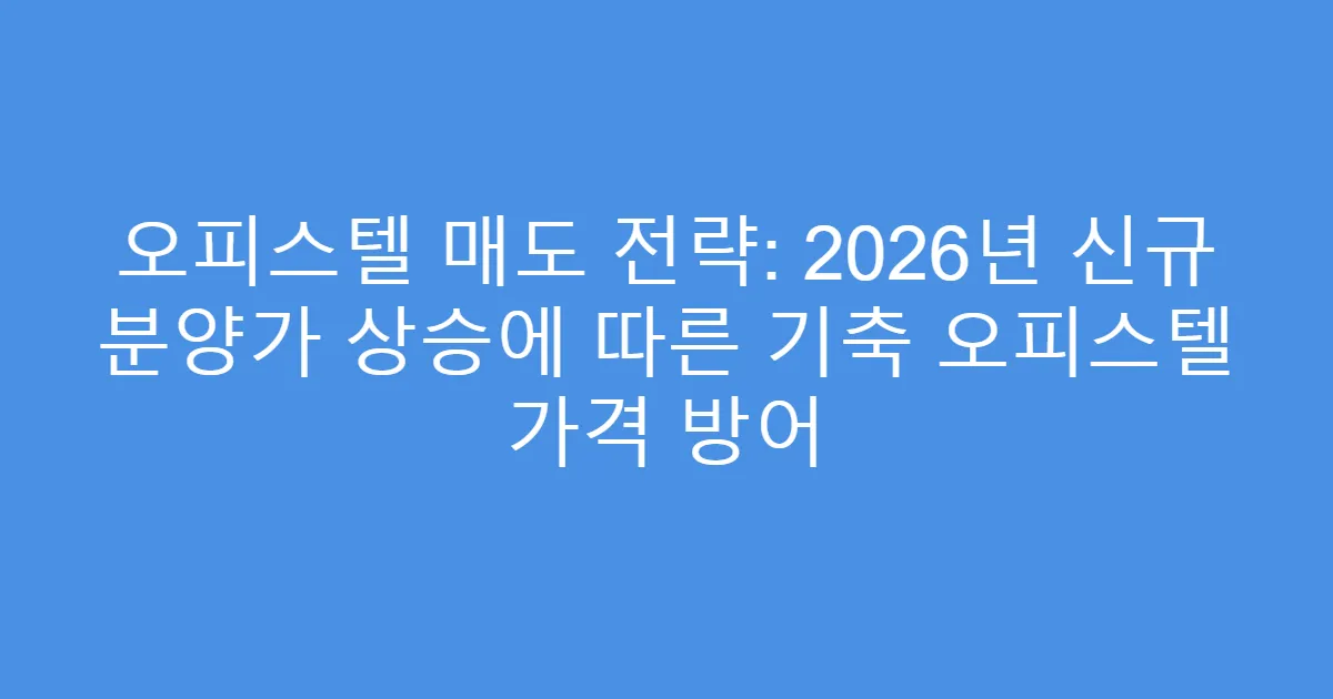 오피스텔 매도 전략: 2026년 신규 분양가 상승에 따른 기축 오피스텔 가격 방어