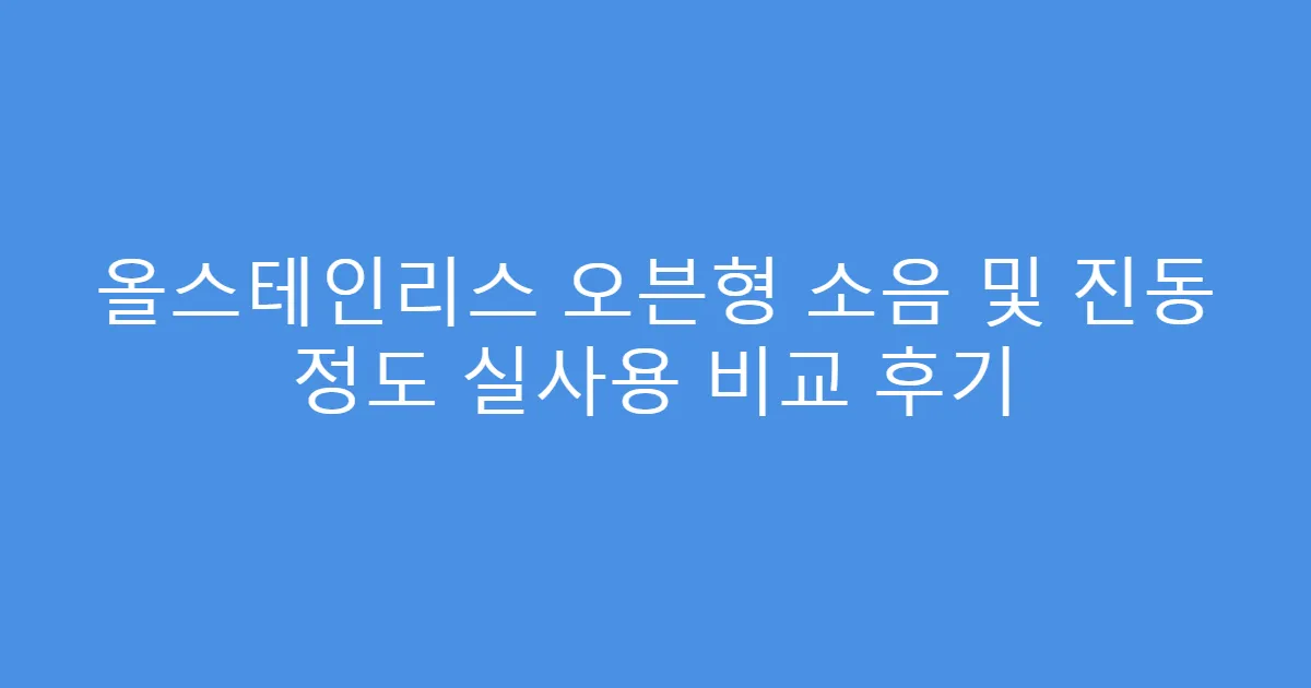 올스테인리스 오븐형 소음 및 진동 정도 실사용 비교 후기