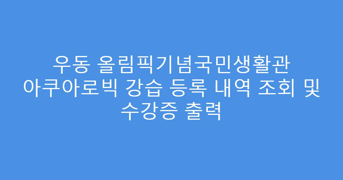 우동 올림픽기념국민생활관 아쿠아로빅 강습 등록 내역 조회 및 수강증 출력
